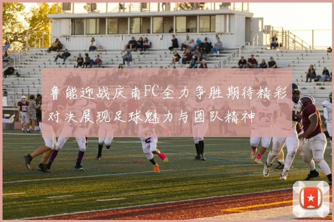 鲁能迎战庆南FC全力争胜期待精彩对决展现足球魅力与团队精神
