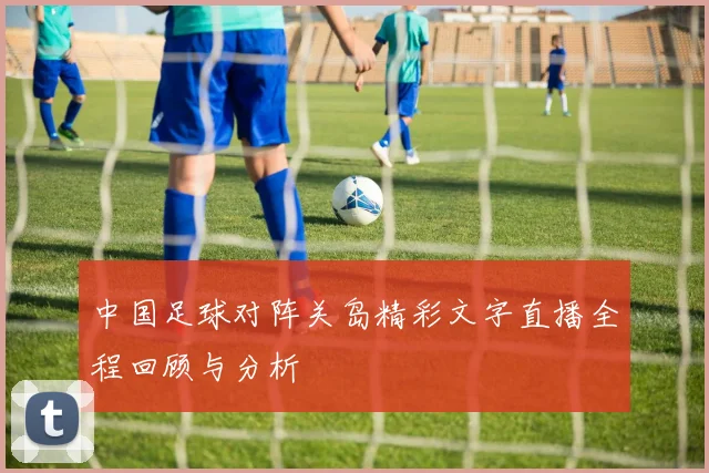 中国足球对阵关岛精彩文字直播全程回顾与分析