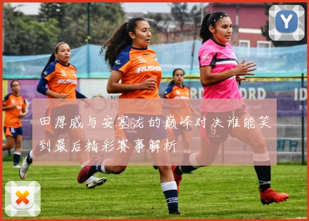 田厚威与安塞龙的巅峰对决谁能笑到最后精彩赛事解析