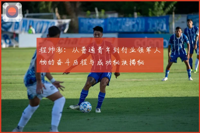 程帅澎：从普通青年到行业领军人物的奋斗历程与成功秘诀揭秘