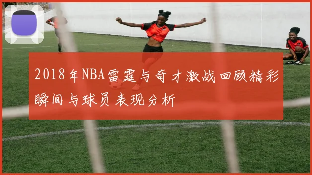 2018年NBA雷霆与奇才激战回顾精彩瞬间与球员表现分析