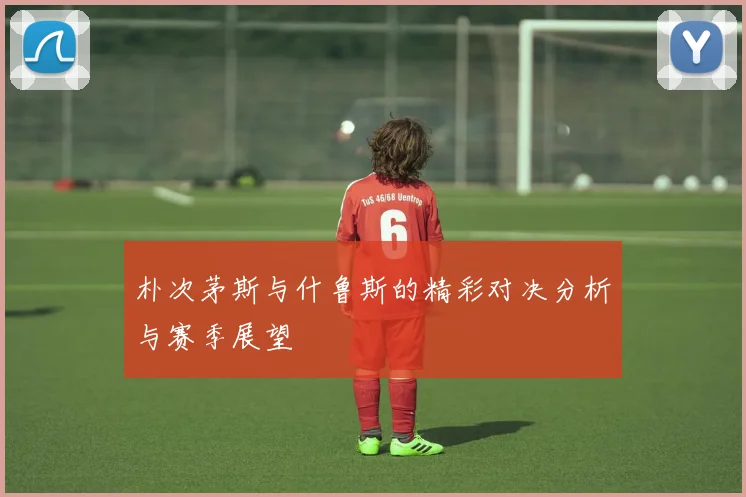 朴次茅斯与什鲁斯的精彩对决分析与赛季展望
