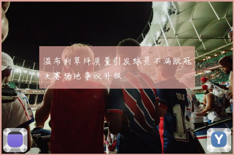 温布利草坪质量引发球员不满欧冠决赛场地争议升级