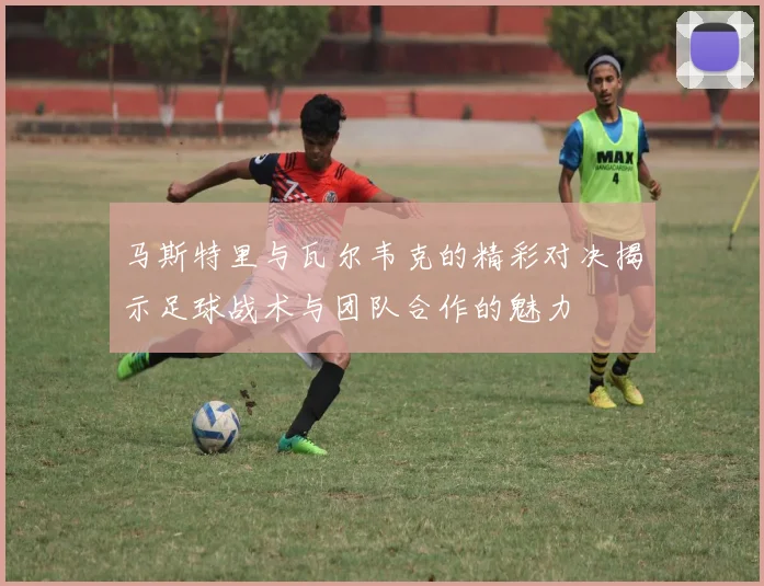 马斯特里与瓦尔韦克的精彩对决揭示足球战术与团队合作的魅力