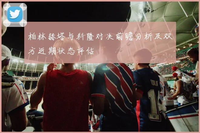 柏林赫塔与科隆对决前瞻分析及双方近期状态评估