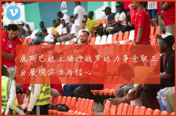 鹿斯巴达主场迎战罗达力争全取三分展现实力与信心