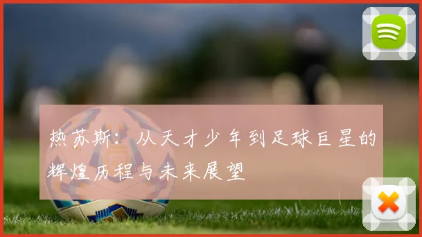 热苏斯：从天才少年到足球巨星的辉煌历程与未来展望