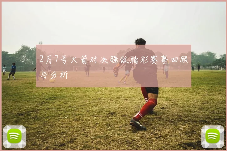 2月7号火箭对决强敌精彩赛事回顾与分析