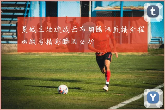 曼城主场迎战西布朗腾讯直播全程回顾与精彩瞬间分析