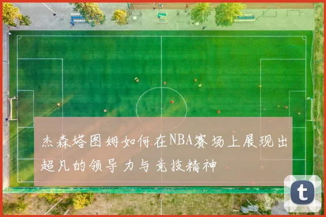 杰森塔图姆如何在NBA赛场上展现出超凡的领导力与竞技精神