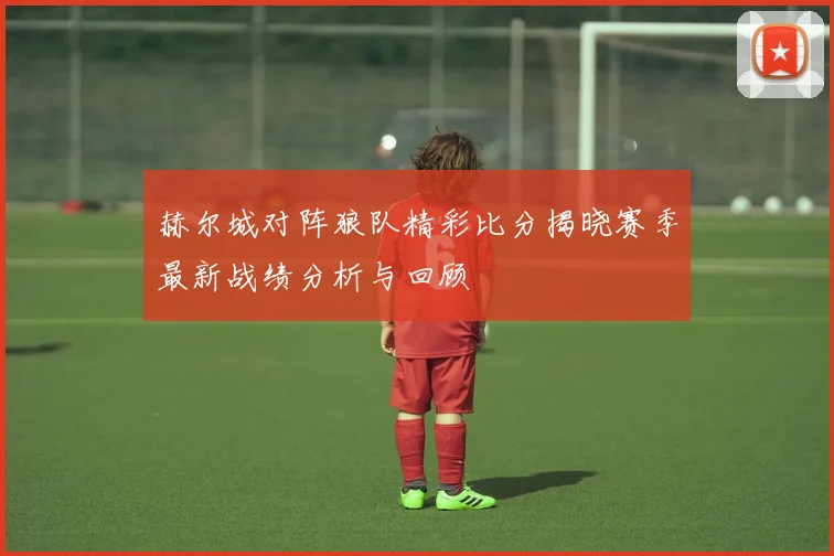 赫尔城对阵狼队精彩比分揭晓赛季最新战绩分析与回顾