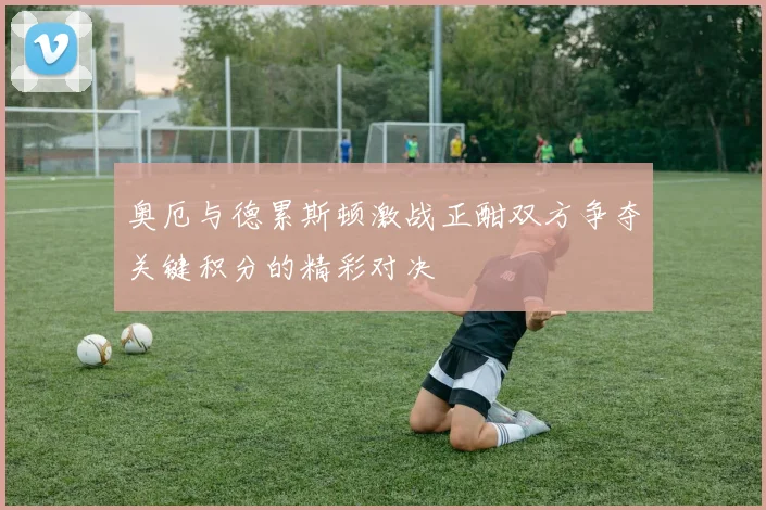 奥厄与德累斯顿激战正酣双方争夺关键积分的精彩对决