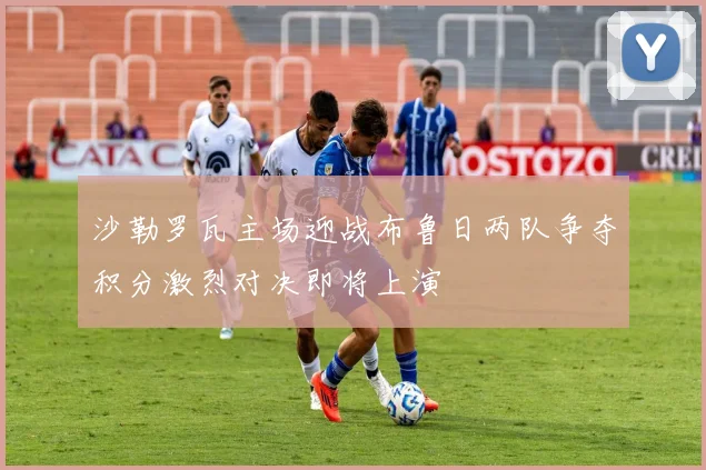 沙勒罗瓦主场迎战布鲁日两队争夺积分激烈对决即将上演