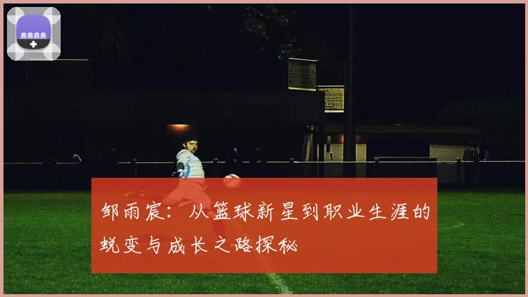 邹雨宸：从篮球新星到职业生涯的蜕变与成长之路探秘