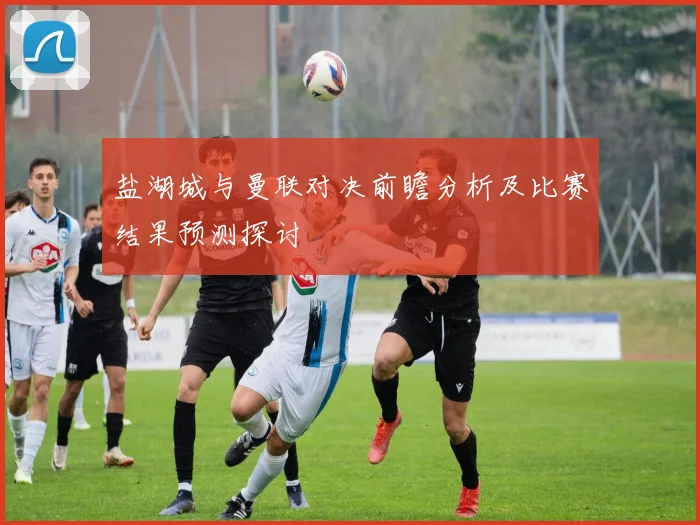 盐湖城与曼联对决前瞻分析及比赛结果预测探讨