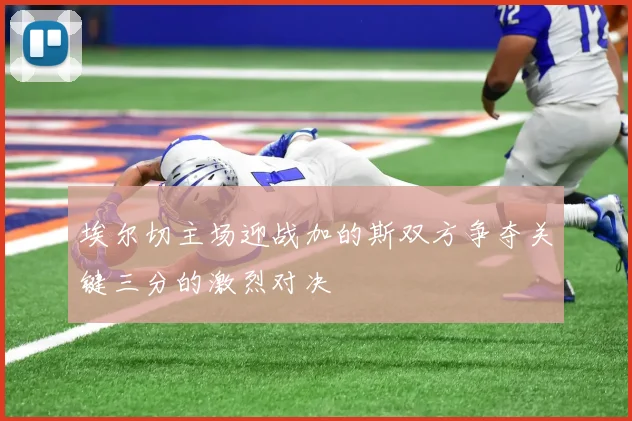 埃尔切主场迎战加的斯双方争夺关键三分的激烈对决