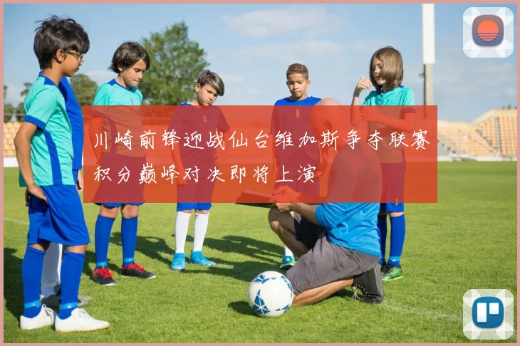 川崎前锋迎战仙台维加斯争夺联赛积分巅峰对决即将上演