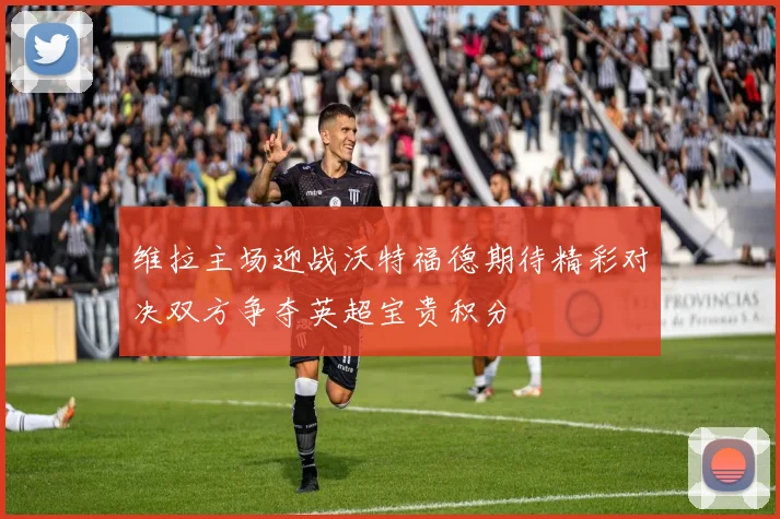 维拉主场迎战沃特福德期待精彩对决双方争夺英超宝贵积分