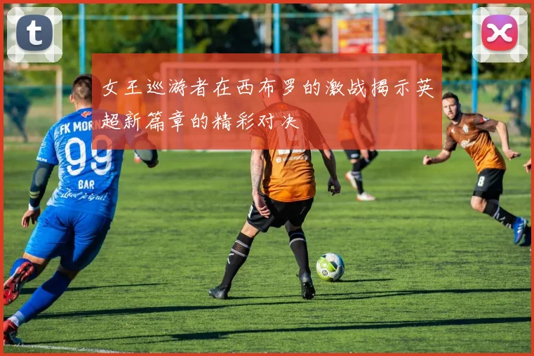 女王巡游者在西布罗的激战揭示英超新篇章的精彩对决