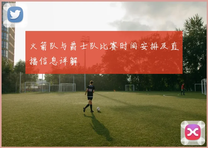 火箭队与爵士队比赛时间安排及直播信息详解