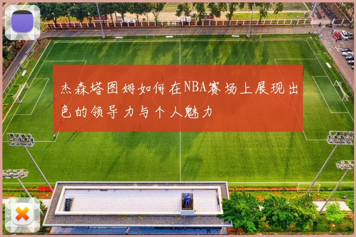杰森塔图姆如何在NBA赛场上展现出色的领导力与个人魅力
